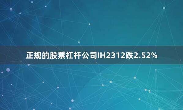 正规的股票杠杆公司IH2312跌2.52%
