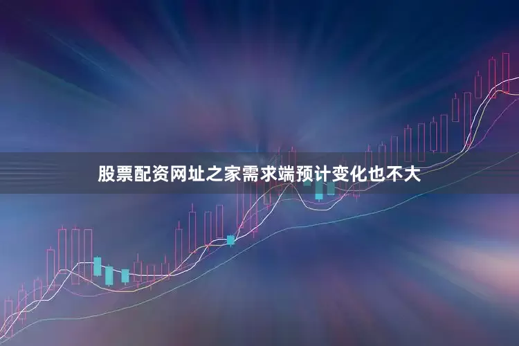 股票配资网址之家需求端预计变化也不大