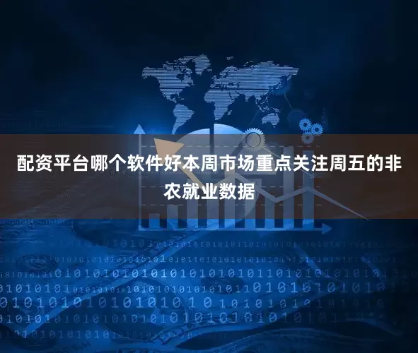 配资平台哪个软件好本周市场重点关注周五的非农就业数据