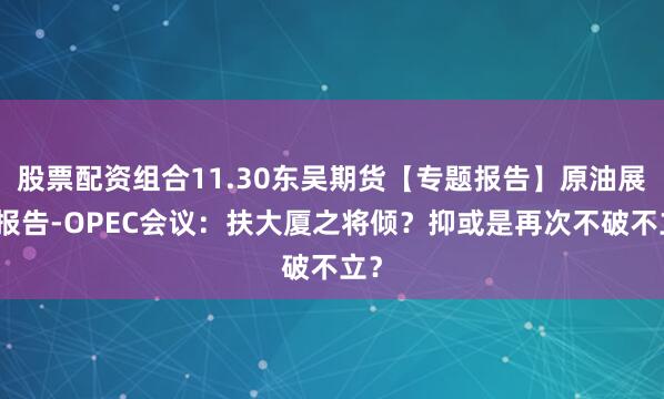 股票配资组合11.30东吴期货【专题报告】原油展望报告-OPEC会议：扶大厦之将倾？抑或是再次不破不立？