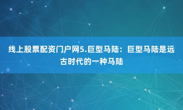 线上股票配资门户网5.巨型马陆：巨型马陆是远古时代的一种马陆