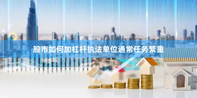 股市如何加杠杆执法单位通常任务繁重