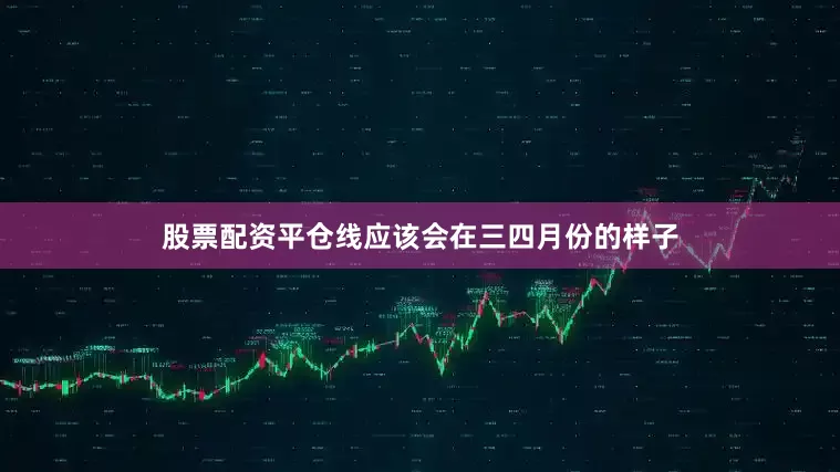 股票配资平仓线应该会在三四月份的样子