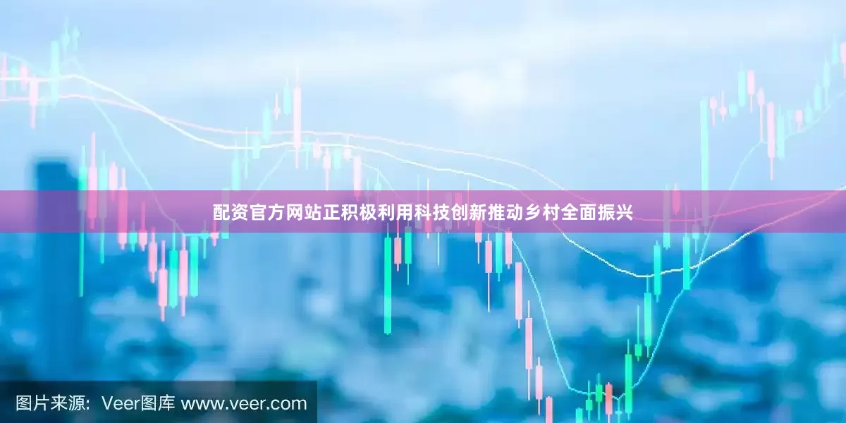 配资官方网站正积极利用科技创新推动乡村全面振兴