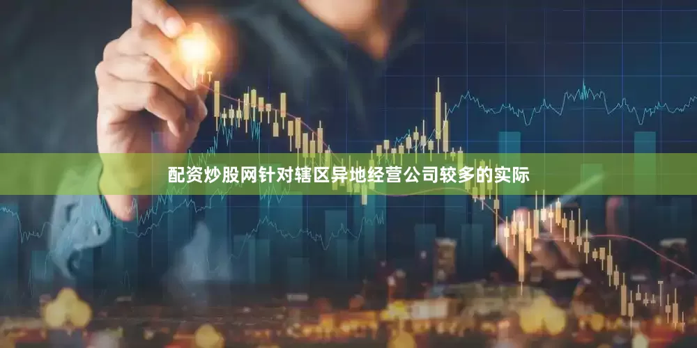 配资炒股网针对辖区异地经营公司较多的实际