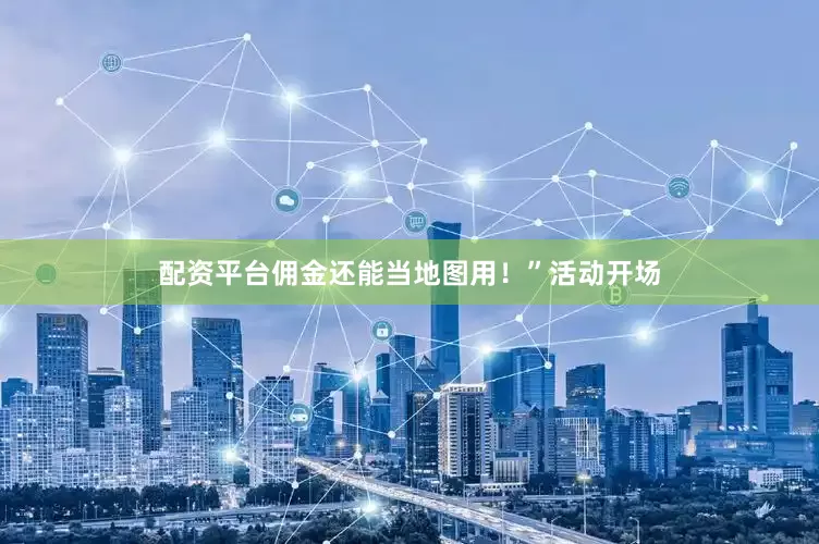 配资平台佣金还能当地图用！”活动开场