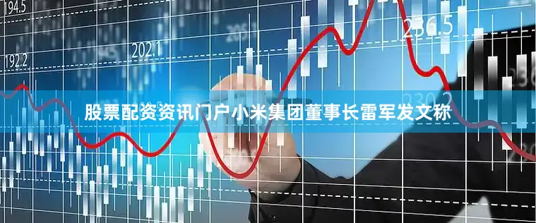 股票配资资讯门户小米集团董事长雷军发文称