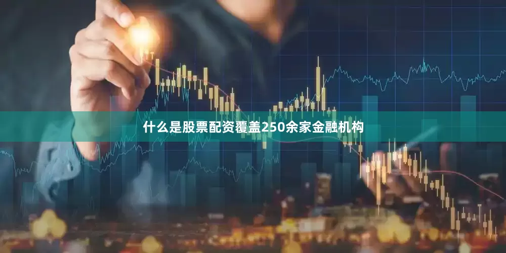 什么是股票配资覆盖250余家金融机构