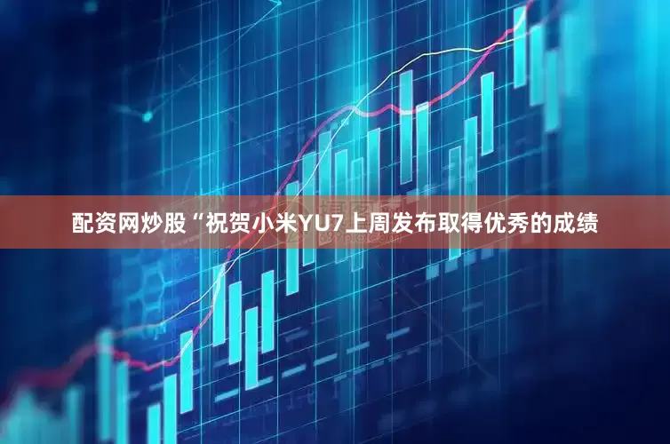 配资网炒股“祝贺小米YU7上周发布取得优秀的成绩