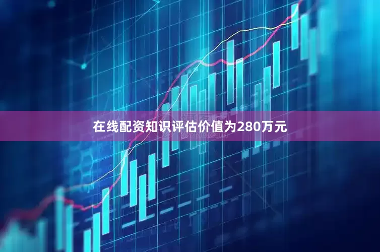在线配资知识评估价值为280万元
