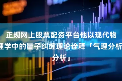正规网上股票配资平台他以现代物理学中的量子纠缠理论诠释「气理分析」