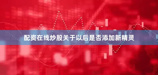 配资在线炒股关于以后是否添加新精灵