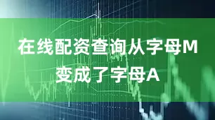 在线配资查询从字母M变成了字母A