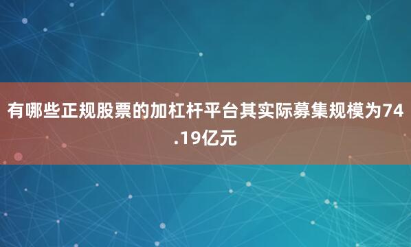 有哪些正规股票的加杠杆平台其实际募集规模为74.19亿元