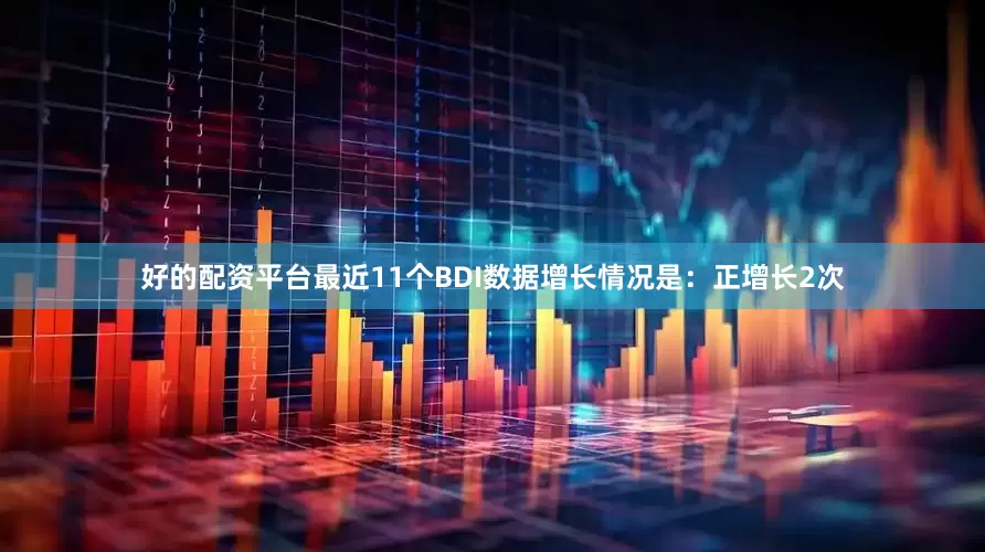 好的配资平台最近11个BDI数据增长情况是：正增长2次