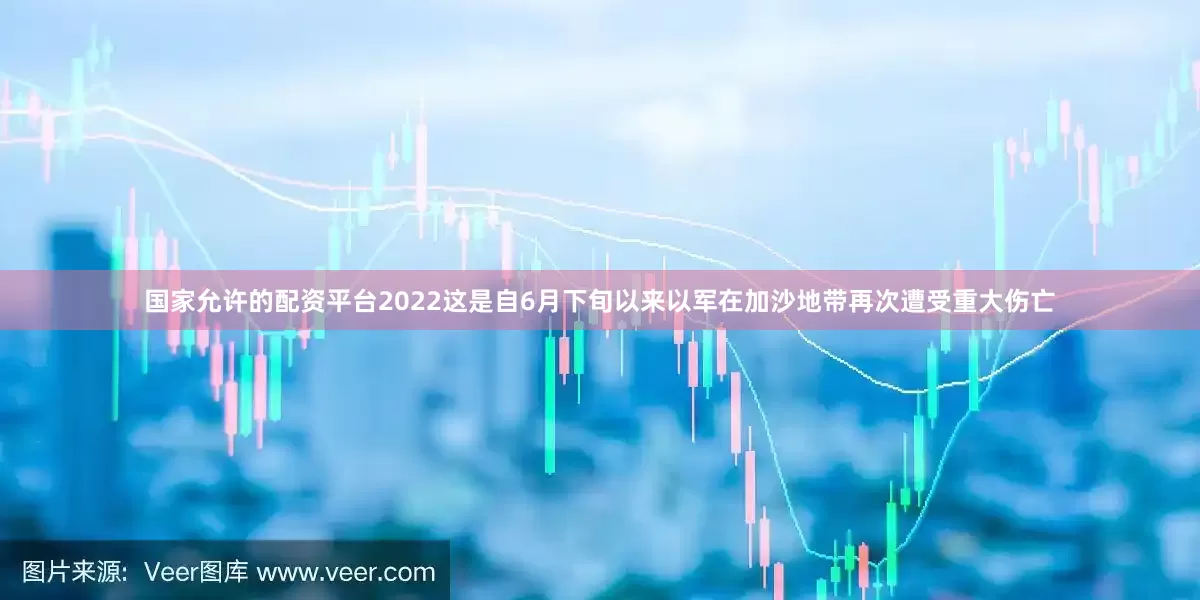 国家允许的配资平台2022这是自6月下旬以来以军在加沙地带再次遭受重大伤亡