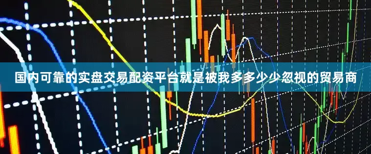 国内可靠的实盘交易配资平台就是被我多多少少忽视的贸易商