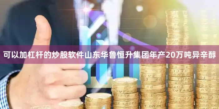 可以加杠杆的炒股软件山东华鲁恒升集团年产20万吨异辛醇