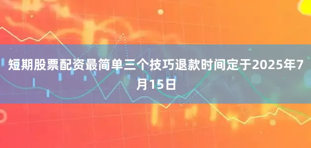 短期股票配资最简单三个技巧退款时间定于2025年7月15日