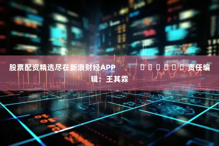 股票配资精选尽在新浪财经APP            						责任编辑：王其霖