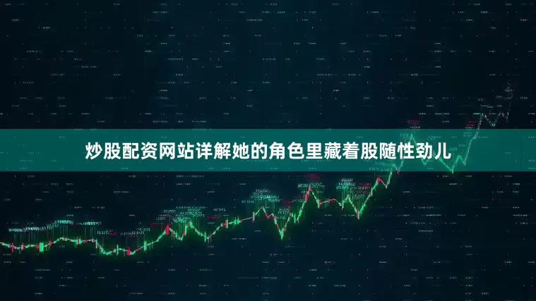 炒股配资网站详解她的角色里藏着股随性劲儿