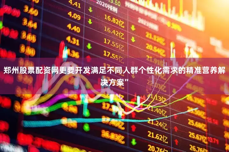 郑州股票配资网更要开发满足不同人群个性化需求的精准营养解决方案”