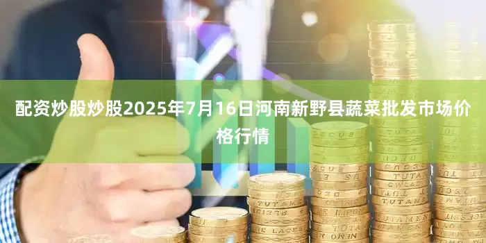 配资炒股炒股2025年7月16日河南新野县蔬菜批发市场价格行情