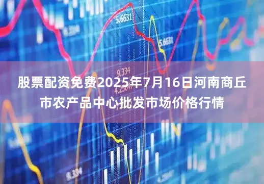 股票配资免费2025年7月16日河南商丘市农产品中心批发市场价格行情