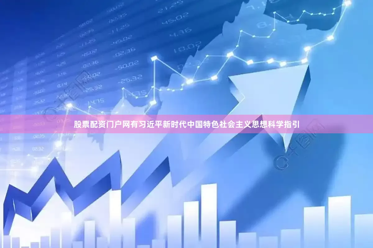 股票配资门户网有习近平新时代中国特色社会主义思想科学指引