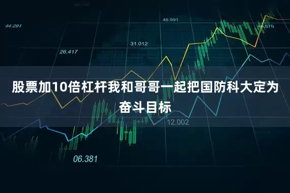 股票加10倍杠杆我和哥哥一起把国防科大定为奋斗目标