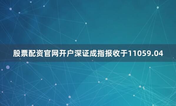 股票配资官网开户深证成指报收于11059.04