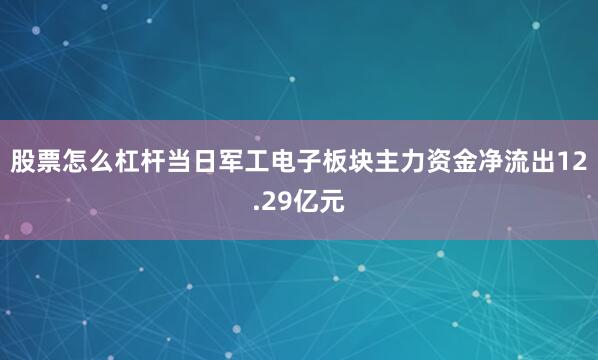 股票怎么杠杆当日军工电子板块主力资金净流出12.29亿元