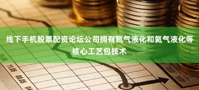 线下手机股票配资论坛公司拥有氮气液化和氦气液化等核心工艺包技术