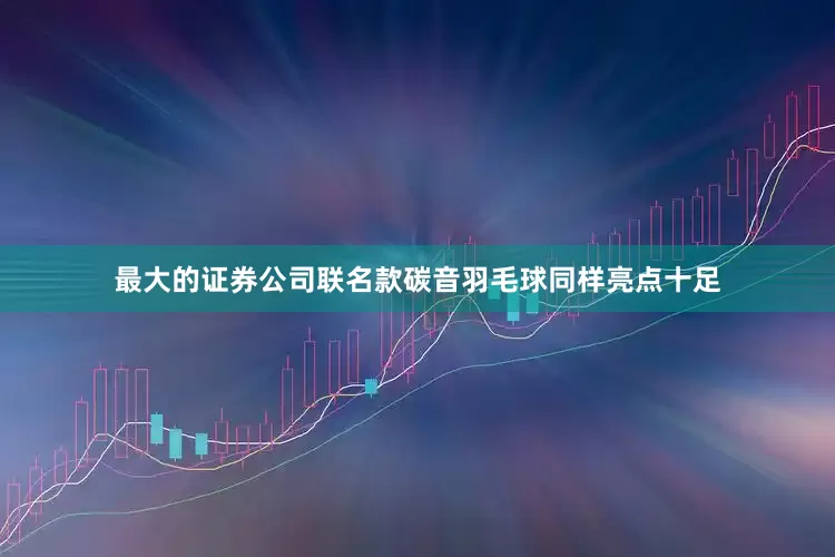 最大的证券公司联名款碳音羽毛球同样亮点十足
