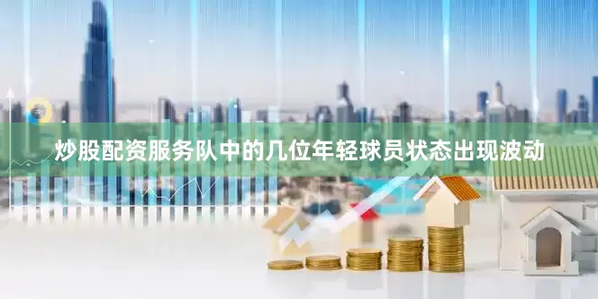 炒股配资服务队中的几位年轻球员状态出现波动