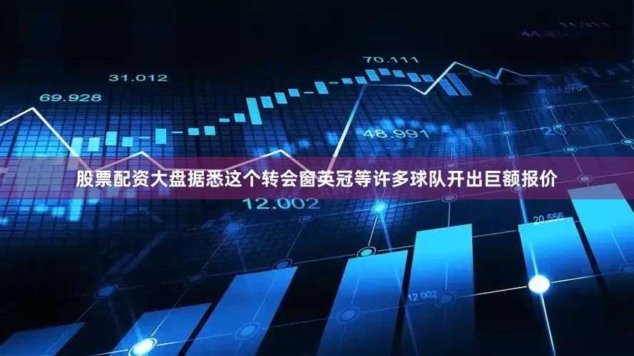 股票配资大盘据悉这个转会窗英冠等许多球队开出巨额报价
