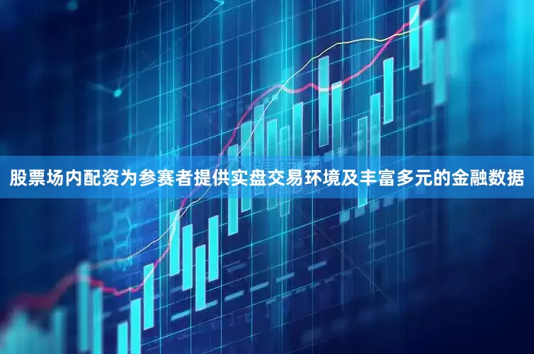 股票场内配资为参赛者提供实盘交易环境及丰富多元的金融数据