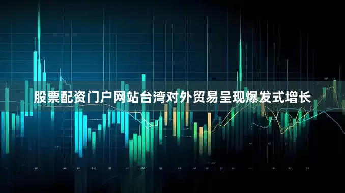 股票配资门户网站台湾对外贸易呈现爆发式增长