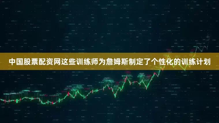 中国股票配资网这些训练师为詹姆斯制定了个性化的训练计划