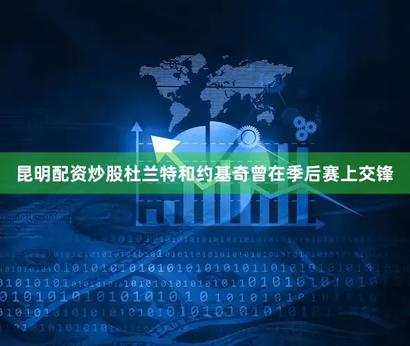 昆明配资炒股杜兰特和约基奇曾在季后赛上交锋