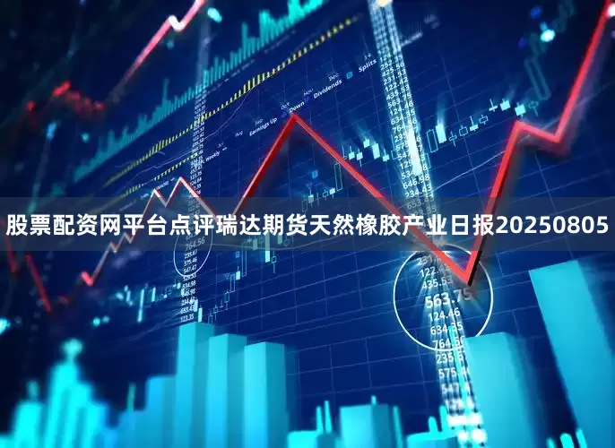 股票配资网平台点评瑞达期货天然橡胶产业日报20250805