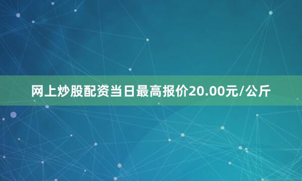 网上炒股配资当日最高报价20.00元/公斤