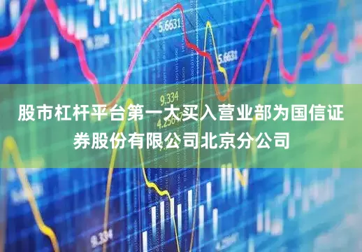 股市杠杆平台第一大买入营业部为国信证券股份有限公司北京分公司