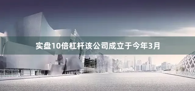 实盘10倍杠杆该公司成立于今年3月