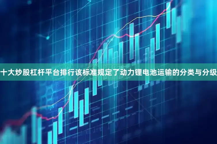 十大炒股杠杆平台排行该标准规定了动力锂电池运输的分类与分级