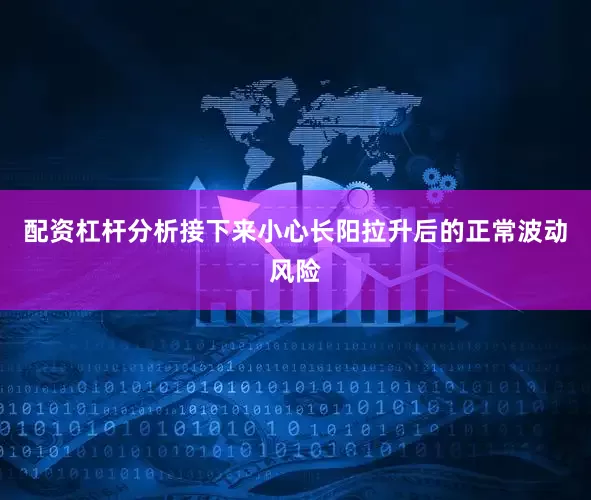 配资杠杆分析接下来小心长阳拉升后的正常波动风险