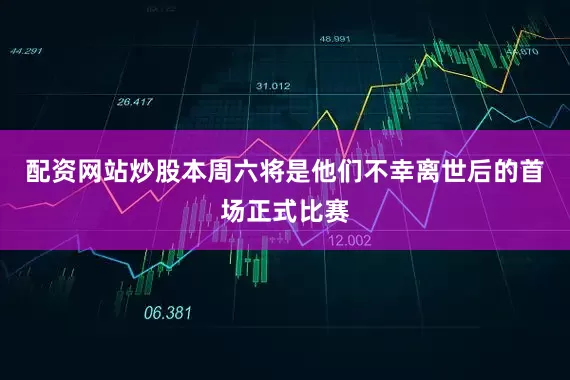 配资网站炒股本周六将是他们不幸离世后的首场正式比赛