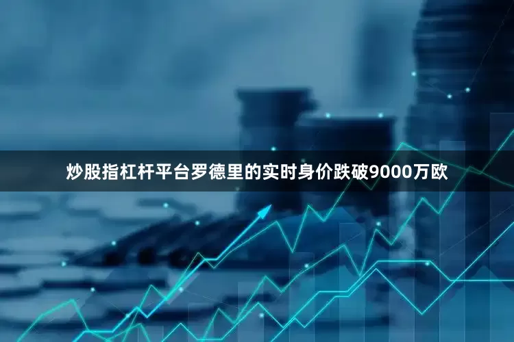 炒股指杠杆平台罗德里的实时身价跌破9000万欧