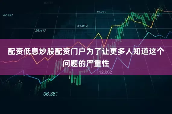 配资低息炒股配资门户为了让更多人知道这个问题的严重性